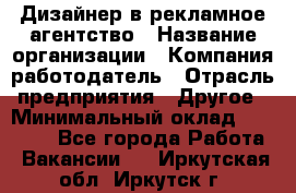 Дизайнер в рекламное агентство › Название организации ­ Компания-работодатель › Отрасль предприятия ­ Другое › Минимальный оклад ­ 26 000 - Все города Работа » Вакансии   . Иркутская обл.,Иркутск г.